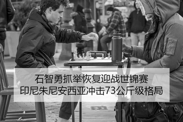石智勇抓举恢复迎战世锦赛 印尼朱尼安西亚冲击73公斤级格局